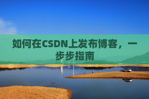 如何在CSDN上发布博客,一步步指南